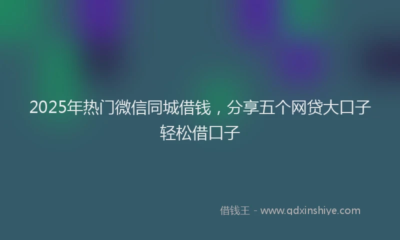 2025年热门微信同城借钱，分享五个网贷大口子轻松借口子