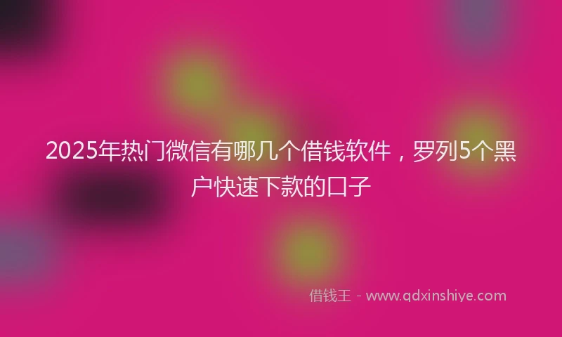 2025年热门微信有哪几个借钱软件，罗列5个黑户快速下款的口子