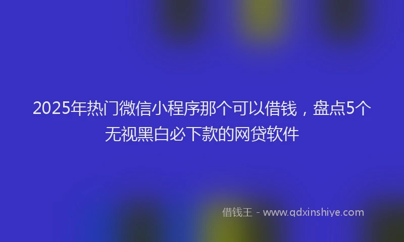 2025年热门微信小程序那个可以借钱，盘点5个无视黑白必下款的网贷软件