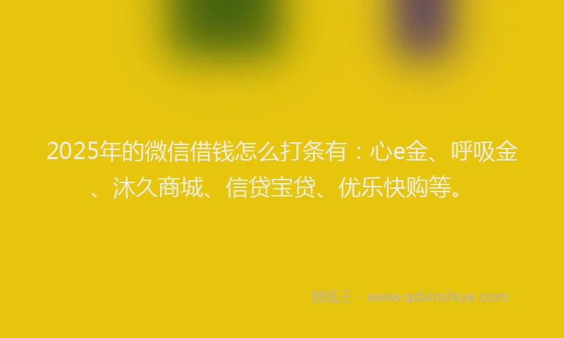 2025年的微信借钱怎么打条有：心e金、呼吸金、沐久商城、信贷宝贷、优乐快购等。