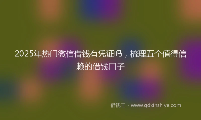 2025年热门微信借钱有凭证吗，梳理五个值得信赖的借钱口子