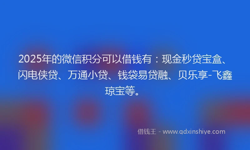 2025年的微信积分可以借钱有：现金秒贷宝盒、闪电侠贷、万通小贷、钱袋易贷融、贝乐享-飞鑫琼宝等。