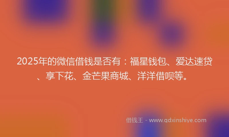 2025年的微信借钱是否有：福星钱包、爱达速贷、享下花、金芒果商城、洋洋借呗等。
