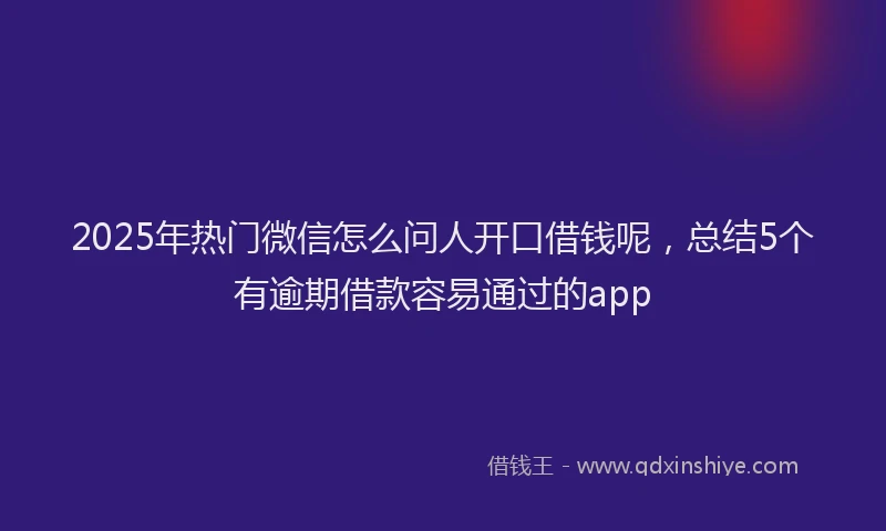 2025年热门微信怎么问人开口借钱呢，总结5个有逾期借款容易通过的app