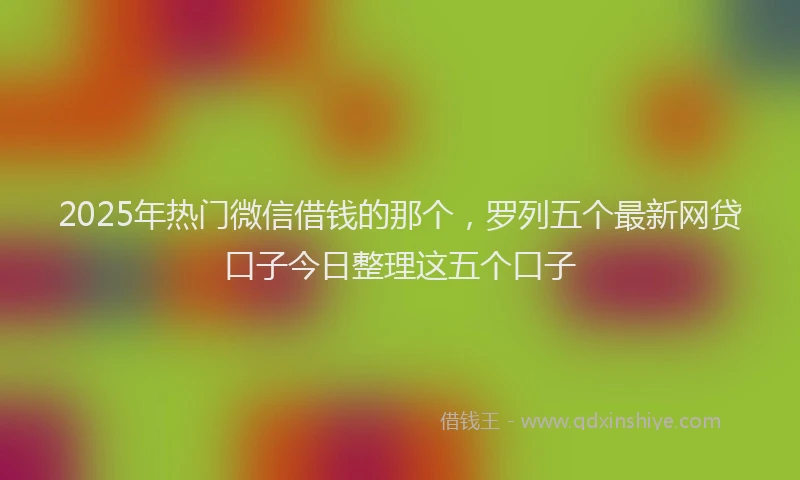 2025年热门微信借钱的那个，罗列五个最新网贷口子今日整理这五个口子
