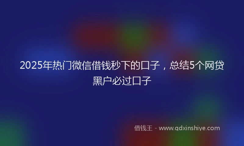 2025年热门微信借钱秒下的口子，总结5个网贷黑户必过口子