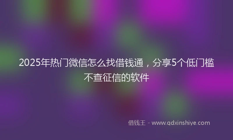2025年热门微信怎么找借钱通，分享5个低门槛不查征信的软件