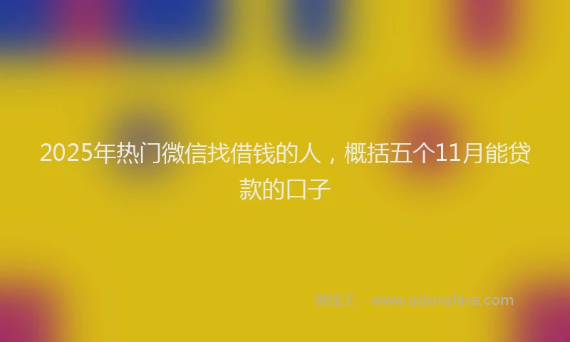 2025年热门微信找借钱的人，概括五个11月能贷款的口子