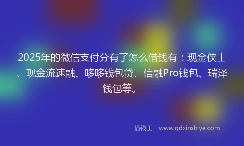 2025年的微信支付分有了怎么借钱有：现金侠士、现金流速融、哆哆钱包贷、信融Pro钱包、瑞泽钱包等。