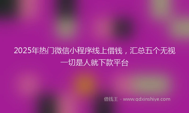 2025年热门微信小程序线上借钱，汇总五个无视一切是人就下款平台