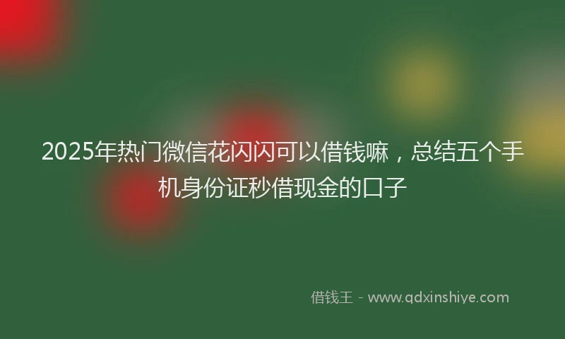2025年热门微信花闪闪可以借钱嘛，总结五个手机身份证秒借现金的口子