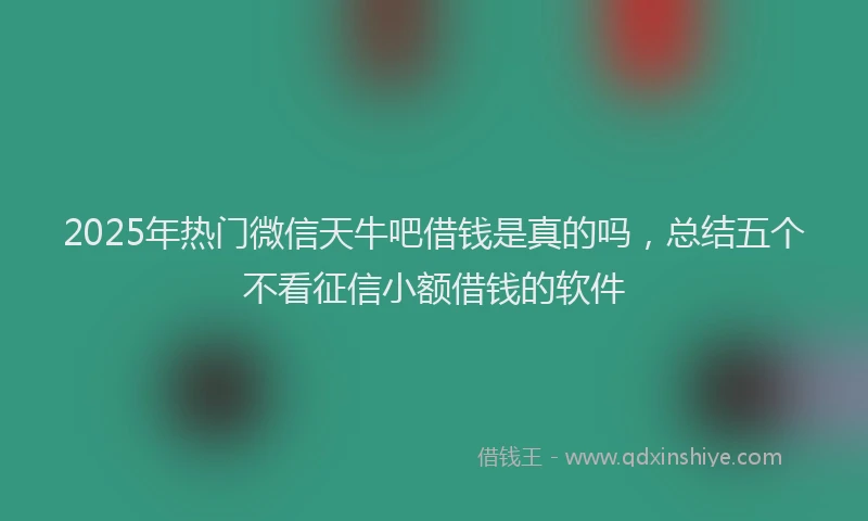 2025年热门微信天牛吧借钱是真的吗，总结五个不看征信小额借钱的软件