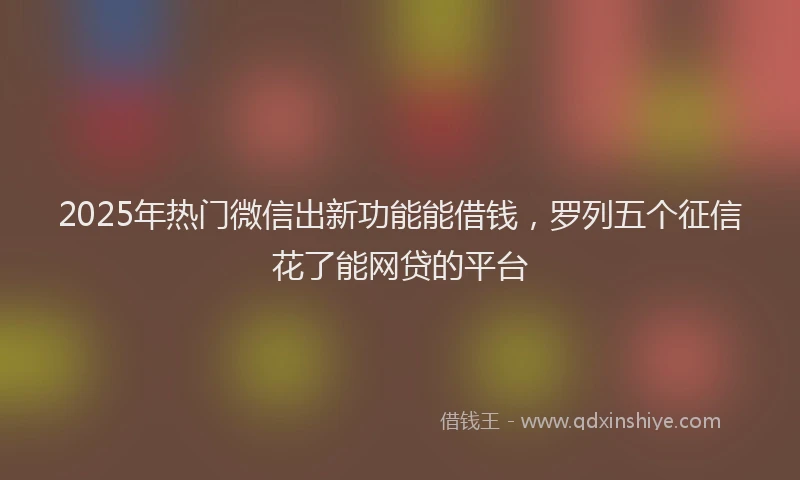 2025年热门微信出新功能能借钱，罗列五个征信花了能网贷的平台