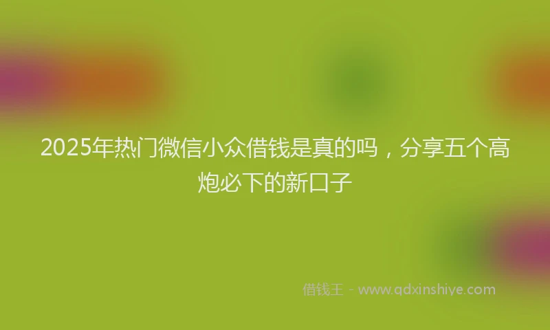 2025年热门微信小众借钱是真的吗，分享五个高炮必下的新口子