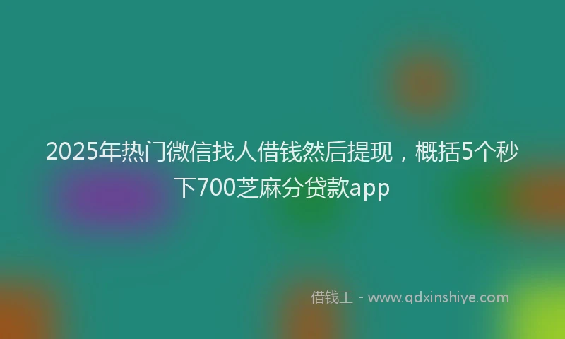 2025年热门微信找人借钱然后提现，概括5个秒下700芝麻分贷款app