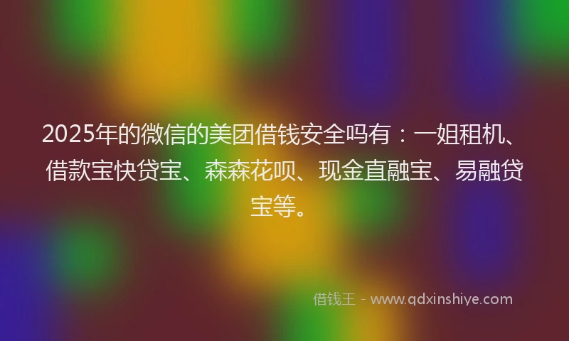2025年的微信的美团借钱安全吗有：一姐租机、借款宝快贷宝、森森花呗、现金直融宝、易融贷宝等。