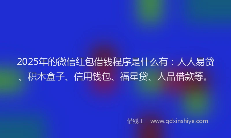 2025年的微信红包借钱程序是什么有：人人易贷、积木盒子、信用钱包、福星贷、人品借款等。