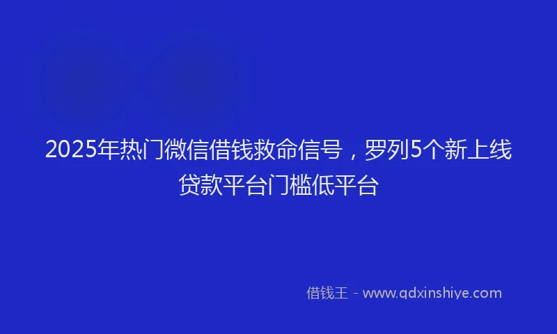 2025年热门微信借钱救命信号，罗列5个新上线贷款平台门槛低平台