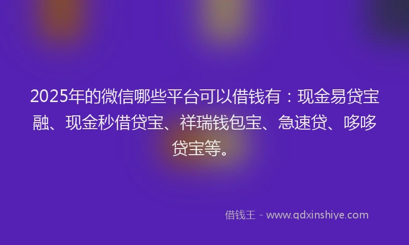 2025年的微信哪些平台可以借钱有：现金易贷宝融、现金秒借贷宝、祥瑞钱包宝、急速贷、哆哆贷宝等。