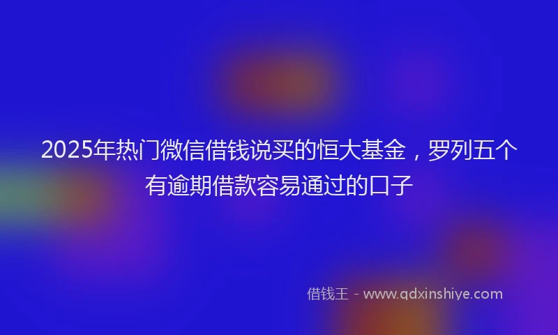 2025年热门微信借钱说买的恒大基金，罗列五个有逾期借款容易通过的口子