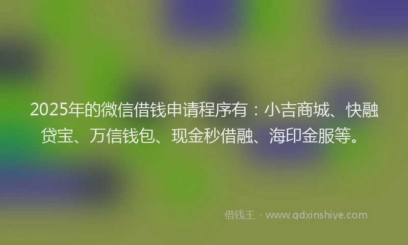 2025年的微信借钱申请程序有：小吉商城、快融贷宝、万信钱包、现金秒借融、海印金服等。