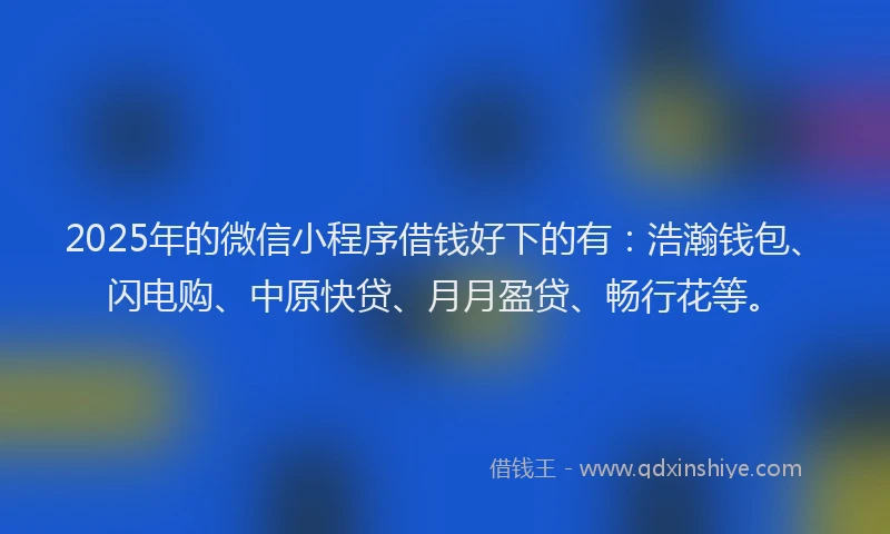 2025年的微信小程序借钱好下的有：浩瀚钱包、闪电购、中原快贷、月月盈贷、畅行花等。