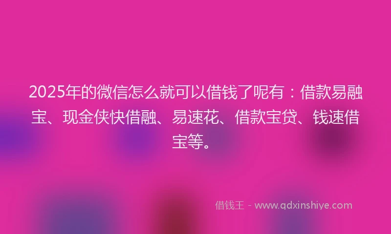2025年的微信怎么就可以借钱了呢有：借款易融宝、现金侠快借融、易速花、借款宝贷、钱速借宝等。