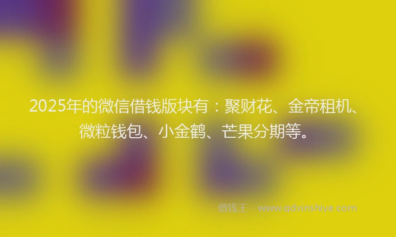 2025年的微信借钱版块有：聚财花、金帝租机、微粒钱包、小金鹤、芒果分期等。