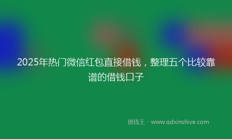 2025年热门微信红包直接借钱，整理五个比较靠谱的借钱口子