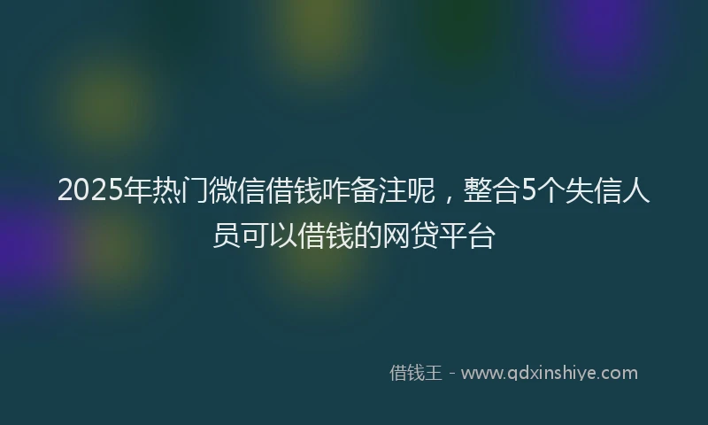 2025年热门微信借钱咋备注呢，整合5个失信人员可以借钱的网贷平台