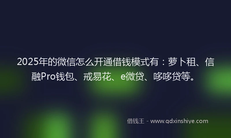 2025年的微信怎么开通借钱模式有：萝卜租、信融Pro钱包、戒易花、e微贷、哆哆贷等。