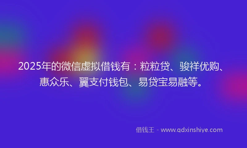 2025年的微信虚拟借钱有：粒粒贷、骏祥优购、惠众乐、翼支付钱包、易贷宝易融等。