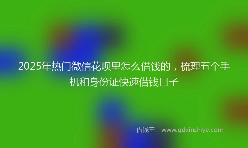 2025年热门微信花呗里怎么借钱的，梳理五个手机和身份证快速借钱口子