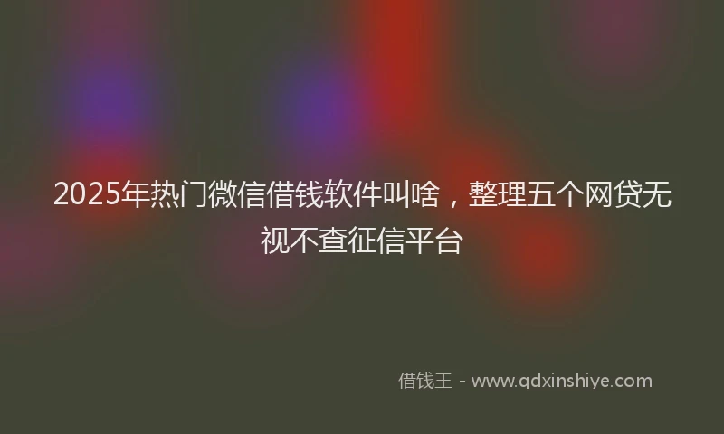 2025年热门微信借钱软件叫啥，整理五个网贷无视不查征信平台