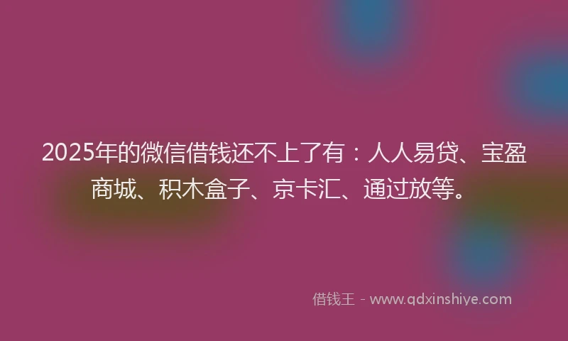 2025年的微信借钱还不上了有：人人易贷、宝盈商城、积木盒子、京卡汇、通过放等。