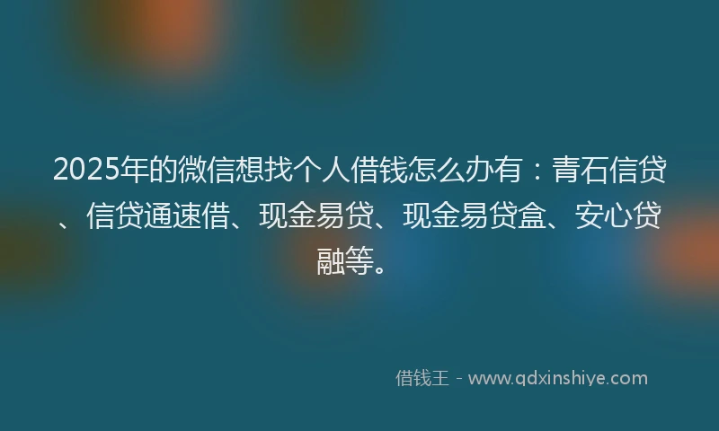 2025年的微信想找个人借钱怎么办有：青石信贷、信贷通速借、现金易贷、现金易贷盒、安心贷融等。