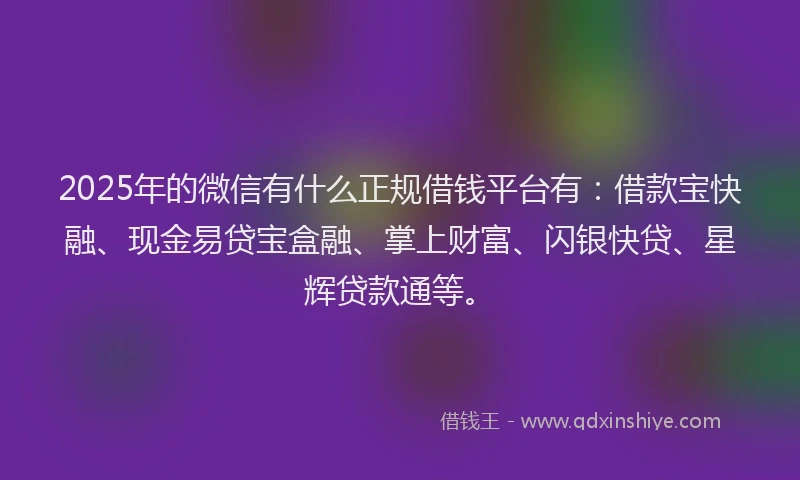 2025年的微信有什么正规借钱平台有：借款宝快融、现金易贷宝盒融、掌上财富、闪银快贷、星辉贷款通等。