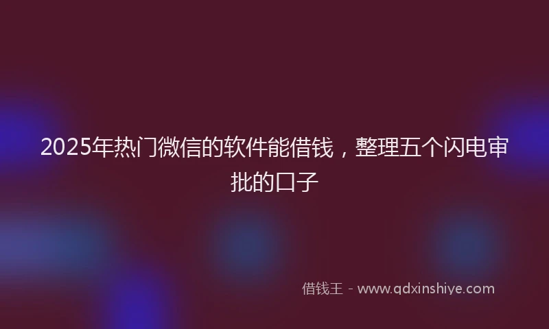 2025年热门微信的软件能借钱，整理五个闪电审批的口子