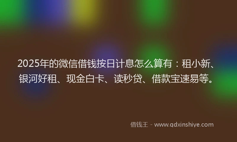 2025年的微信借钱按日计息怎么算有：租小新、银河好租、现金白卡、读秒贷、借款宝速易等。