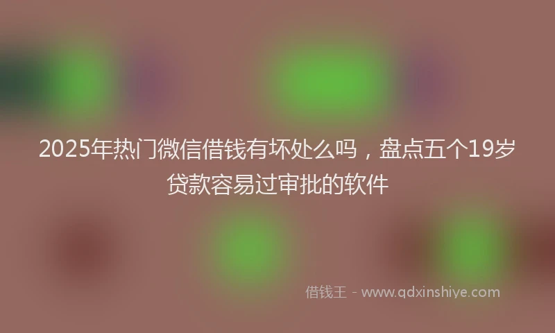 2025年热门微信借钱有坏处么吗，盘点五个19岁贷款容易过审批的软件