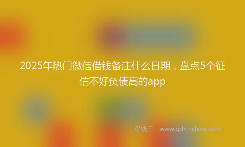 2025年热门微信借钱备注什么日期，盘点5个征信不好负债高的app