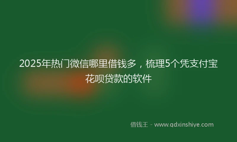 2025年热门微信哪里借钱多，梳理5个凭支付宝花呗贷款的软件