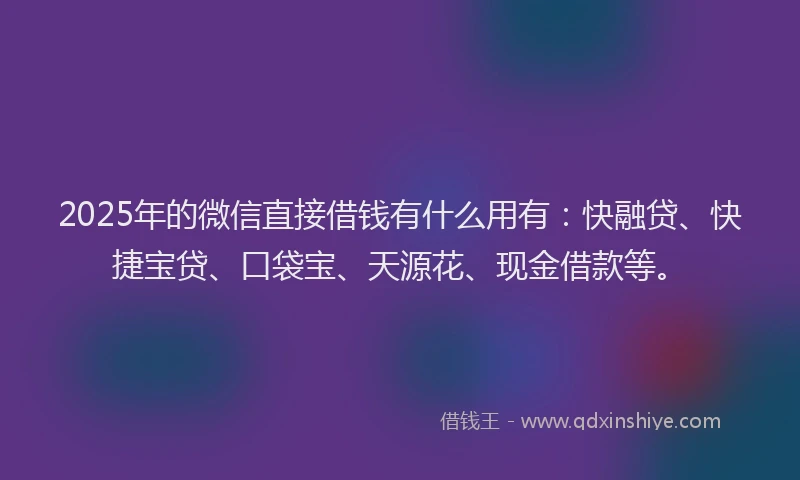 2025年的微信直接借钱有什么用有：快融贷、快捷宝贷、口袋宝、天源花、现金借款等。