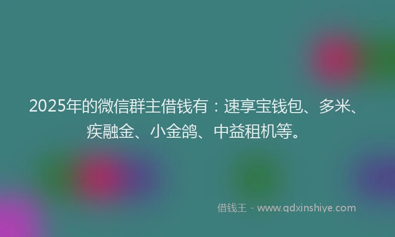 2025年的微信群主借钱有：速享宝钱包、多米、疾融金、小金鸽、中益租机等。