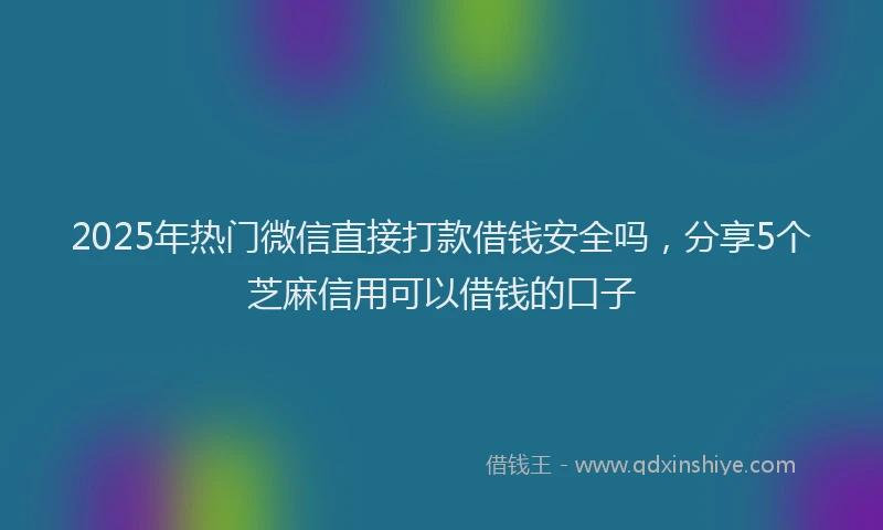 2025年热门微信直接打款借钱安全吗，分享5个芝麻信用可以借钱的口子