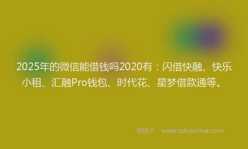2025年的微信能借钱吗2020有：闪借快融、快乐小租、汇融Pro钱包、时代花、星梦借款通等。