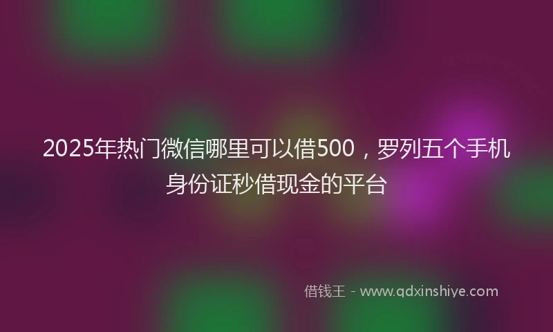 2025年热门微信哪里可以借500，罗列五个手机身份证秒借现金的平台