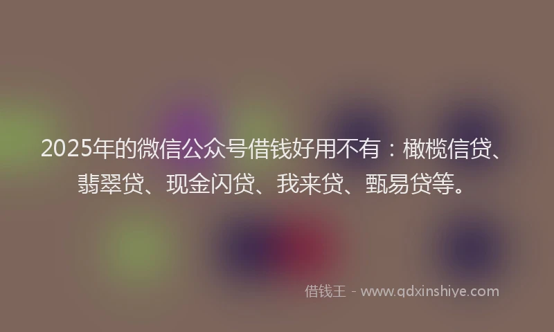 2025年的微信公众号借钱好用不有：橄榄信贷、翡翠贷、现金闪贷、我来贷、甄易贷等。