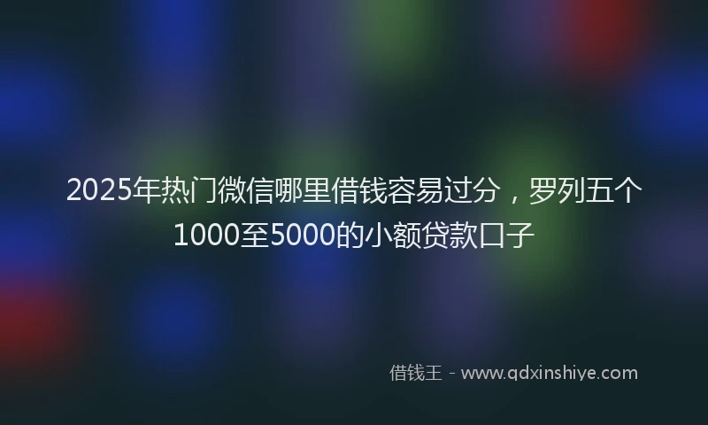 2025年热门微信哪里借钱容易过分，罗列五个1000至5000的小额贷款口子