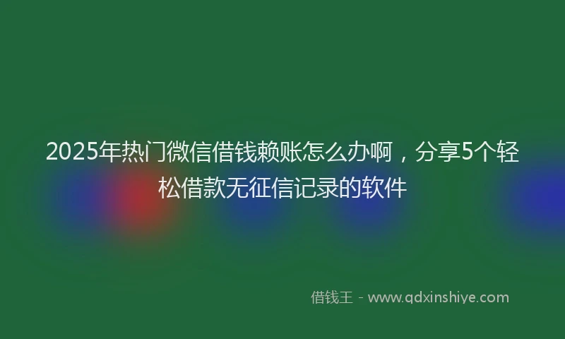 2025年热门微信借钱赖账怎么办啊，分享5个轻松借款无征信记录的软件